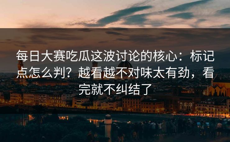 <strong>每日大赛</strong>吃瓜这波讨论的核心：标记点怎么判？越看越不对味太有劲，看完就不纠结了