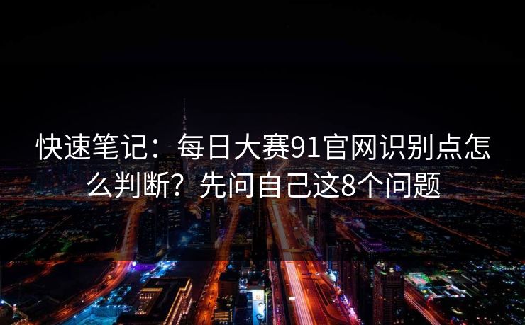 快速笔记：每日大赛91官网识别点怎么判断？先问自己这8个问题