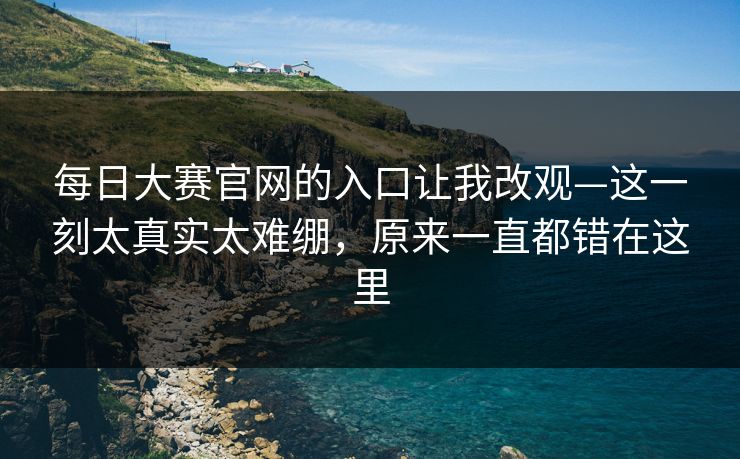 <strong>每日大赛</strong>官网的入口让我改观—这一刻太真实太难绷，原来一直都错在这里