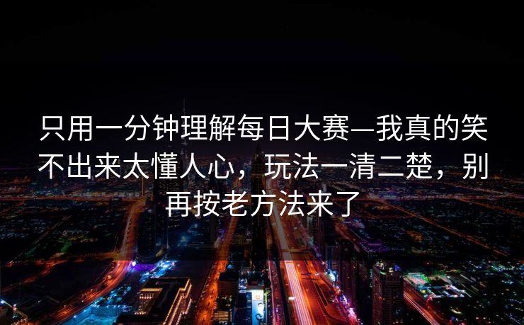 只用一分钟理解<strong>每日大赛</strong>—我真的笑不出来太懂人心，玩法一清二楚，别再按老方法来了