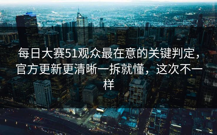 <strong>每日大赛</strong>51观众最在意的关键判定，官方更新更清晰一拆就懂，这次不一样