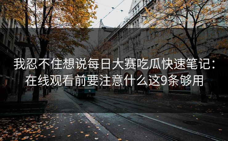 我忍不住想说每日大赛吃瓜快速笔记:在线观看前要注意什么这9条够用 我忍不住想说每日大赛吃瓜快速笔记:在线观看前要注意什么这9条够用