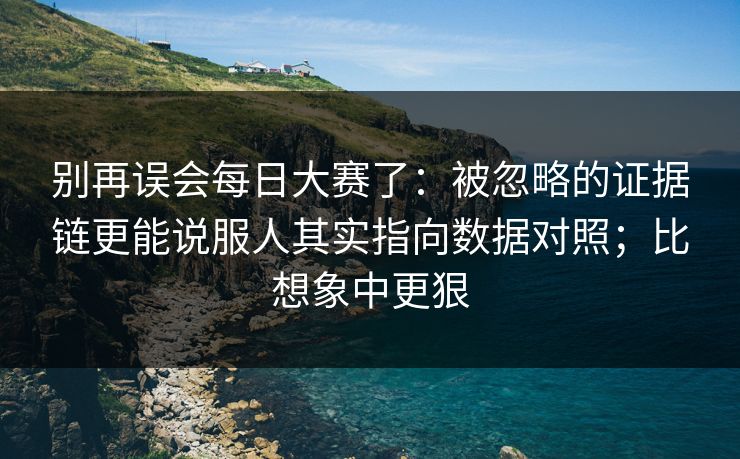别再误会每日大赛了:被忽略的证据链更能说服人其实指向数据对照;比想象中更狠 别再误会每日大赛了:被忽略的证据链更能说服人其实指向数据对照;比想象中更狠
