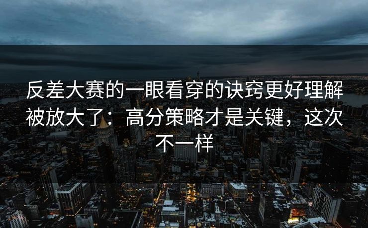 反差大赛的一眼看穿的诀窍更好理解被放大了:高分策略才是关键,这次不一样 反差大赛的一眼看穿的诀窍更好理解被放大了:高分策略才是关键,这次不一样