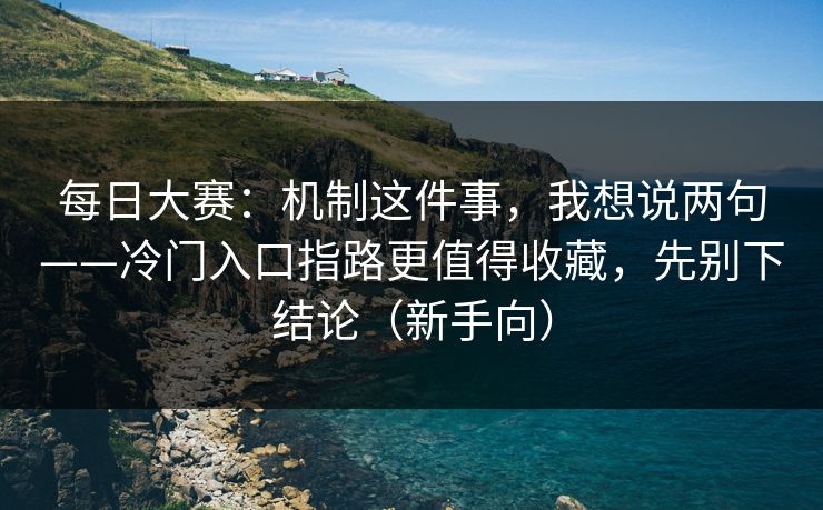 每日大赛：机制这件事，我想说两句——冷门入口指路更值得收藏，先别下结论（新手向）