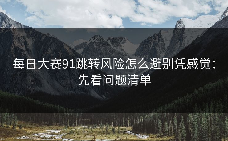 <strong>每日大赛</strong>91跳转风险怎么避别凭感觉：先看问题清单