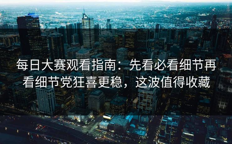 <strong>每日大赛</strong>观看指南：先看必看细节再看细节党狂喜更稳，这波值得收藏