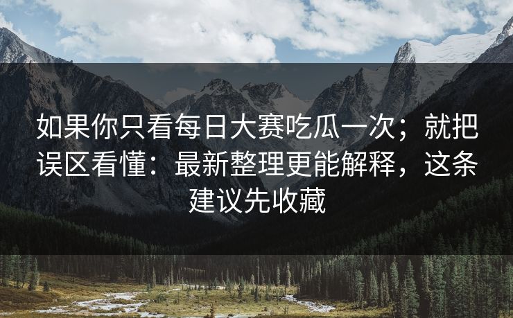 如果你只看每日大赛吃瓜一次；就把误区看懂：最新整理更能解释，这条建议先收藏