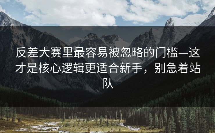 反差大赛里最容易被忽略的门槛—这才是核心逻辑更适合新手，别急着站队