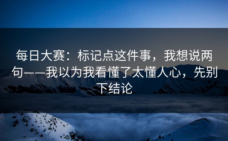 <strong>每日大赛</strong>：标记点这件事，我想说两句——我以为我看懂了太懂人心，先别下结论