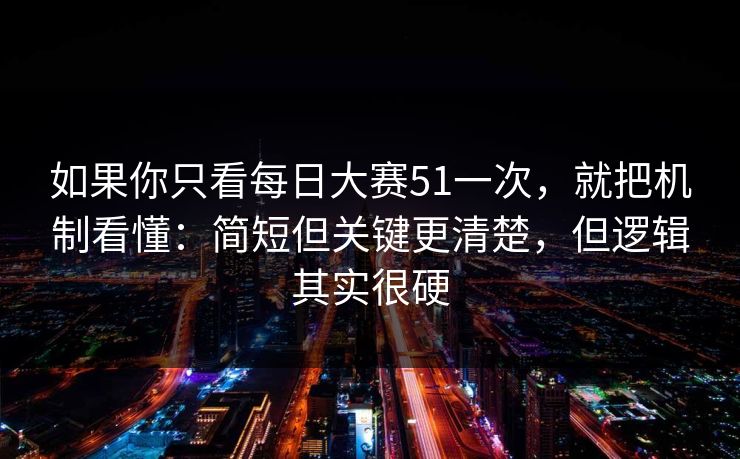 如果你只看每日大赛51一次，就把机制看懂：简短但关键更清楚，但逻辑其实很硬