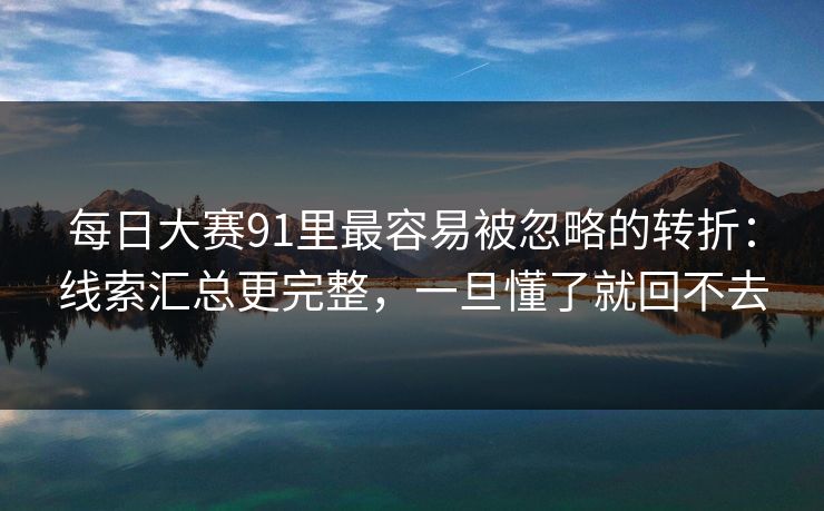 每日大赛91里最容易被忽略的转折：线索汇总更完整，一旦懂了就回不去
