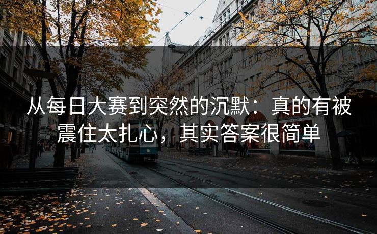 从每日大赛到突然的沉默：真的有被震住太扎心，其实答案很简单