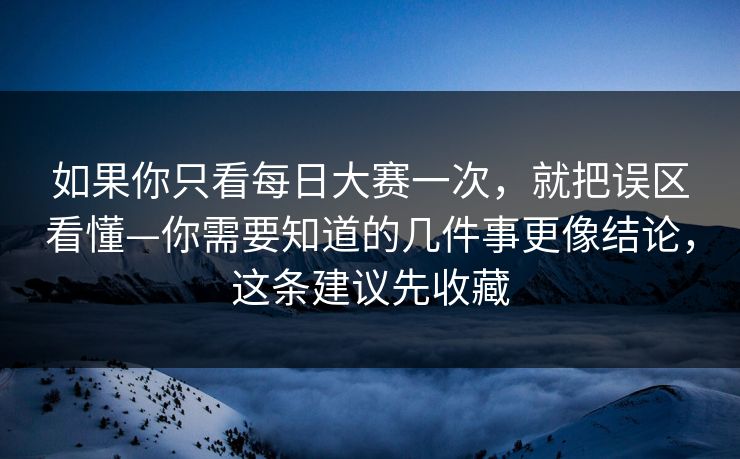 如果你只看每日大赛一次，就把误区看懂—你需要知道的几件事更像结论，这条建议先收藏