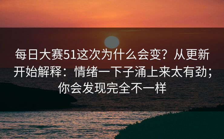 每日大赛51这次为什么会变？从更新开始解释：情绪一下子涌上来太有劲；你会发现完全不一样