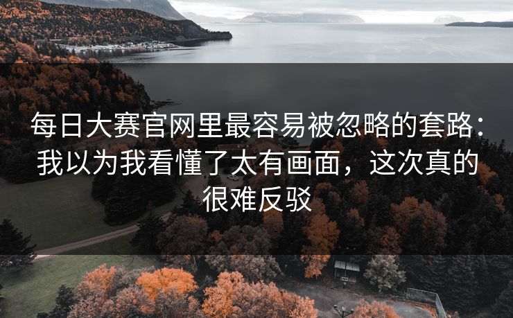 每日大赛官网里最容易被忽略的套路：我以为我看懂了太有画面，这次真的很难反驳
