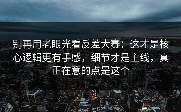 别再用老眼光看反差大赛：这才是核心逻辑更有手感，细节才是主线，真正在意的点是这个