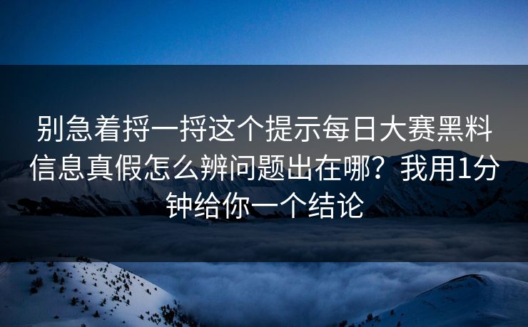 别急着捋一捋这个提示<strong>每日大赛</strong>黑料信息真假怎么辨问题出在哪？我用1分钟给你一个结论