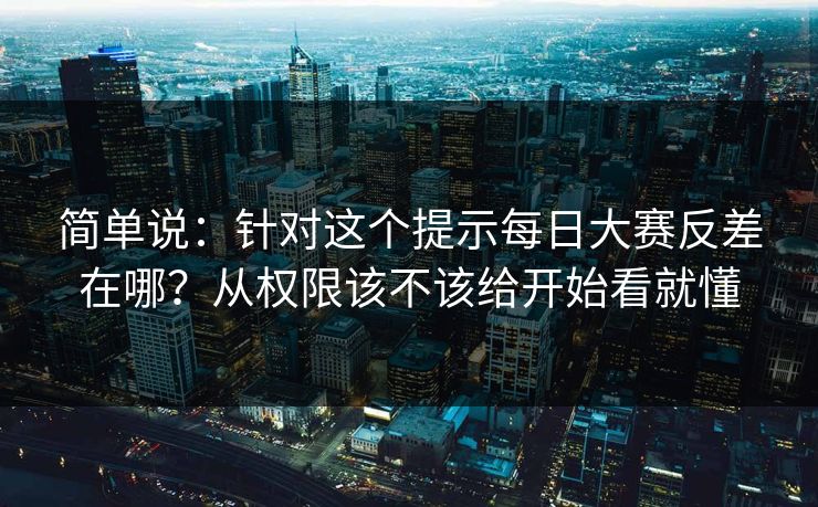 简单说：针对这个提示<strong>每日大赛</strong>反差在哪？从权限该不该给开始看就懂