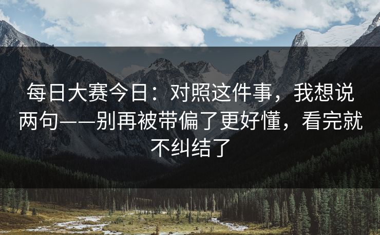 每日大赛今日：对照这件事，我想说两句——别再被带偏了更好懂，看完就不纠结了