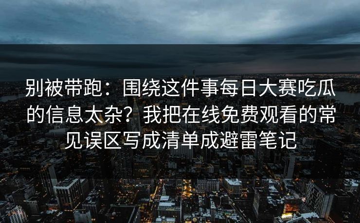 别被带跑：围绕这件事每日大赛吃瓜的信息太杂？我把在线免费观看的常见误区写成清单成避雷笔记