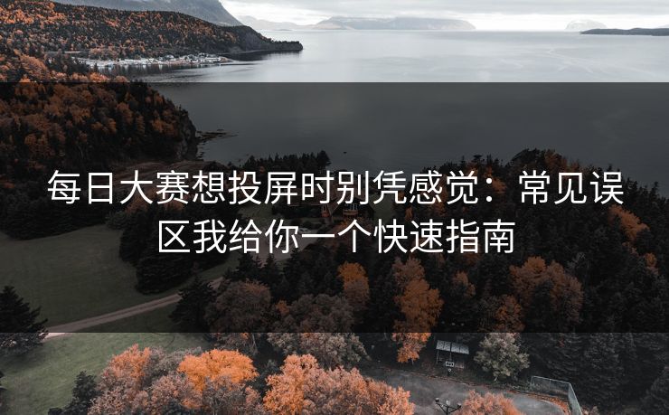 每日大赛想投屏时别凭感觉：常见误区我给你一个快速指南