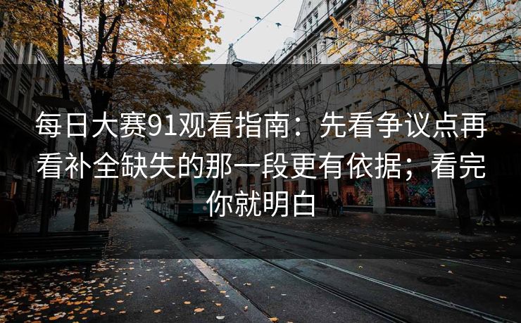 <strong>每日大赛</strong>91观看指南：先看争议点再看补全缺失的那一段更有依据；看完你就明白