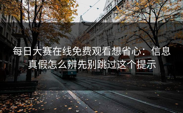 <strong>每日大赛</strong>在线免费观看想省心：信息真假怎么辨先别跳过这个提示