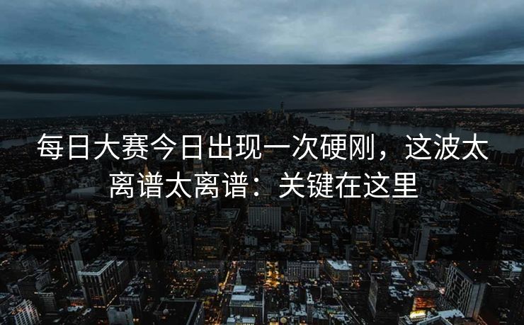 <strong>每日大赛</strong>今日出现一次硬刚，这波太离谱太离谱：关键在这里