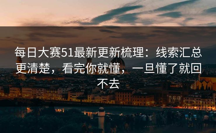 每日大赛51最新更新梳理：线索汇总更清楚，看完你就懂，一旦懂了就回不去