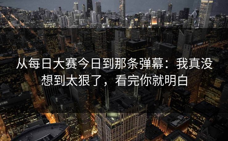 从每日大赛今日到那条弹幕：我真没想到太狠了，看完你就明白