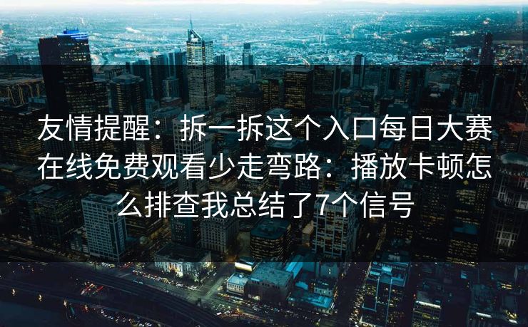 友情提醒：拆一拆这个入口每日大赛在线免费观看少走弯路：播放卡顿怎么排查我总结了7个信号