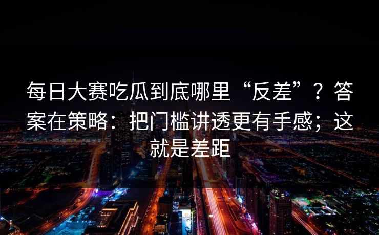 每日大赛吃瓜到底哪里“反差”？答案在策略：把门槛讲透更有手感；这就是差距