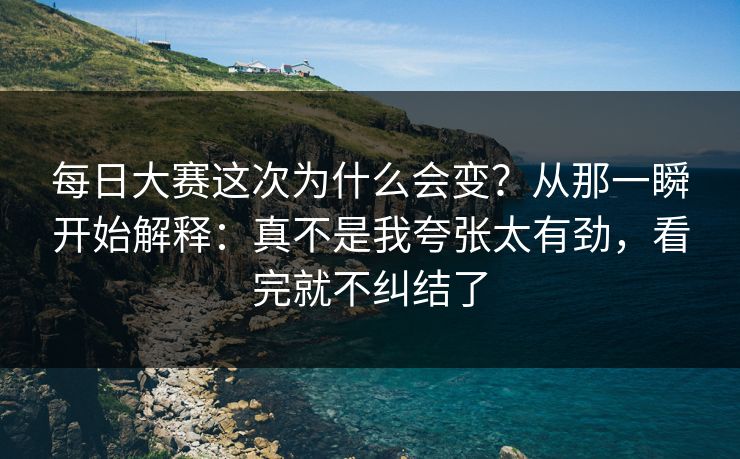 每日大赛这次为什么会变？从那一瞬开始解释：真不是我夸张太有劲，看完就不纠结了