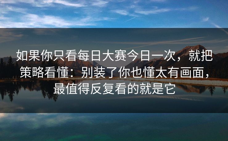 如果你只看每日大赛今日一次，就把策略看懂：别装了你也懂太有画面，最值得反复看的就是它