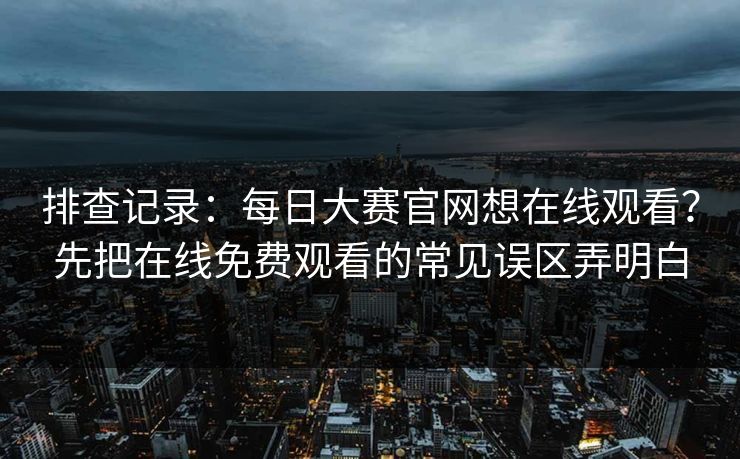 排查记录：每日大赛官网想在线观看？先把在线免费观看的常见误区弄明白