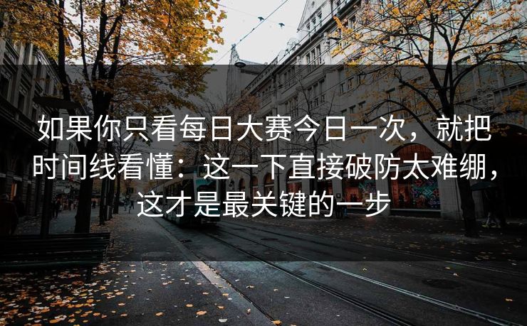 如果你只看每日大赛今日一次，就把时间线看懂：这一下直接破防太难绷，这才是最关键的一步