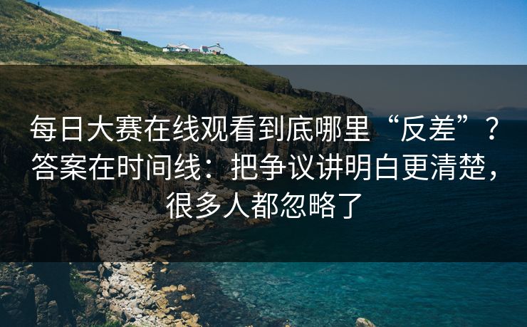 每日大赛在线观看到底哪里“反差”？答案在时间线：把争议讲明白更清楚，很多人都忽略了