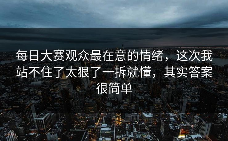 每日大赛观众最在意的情绪，这次我站不住了太狠了一拆就懂，其实答案很简单