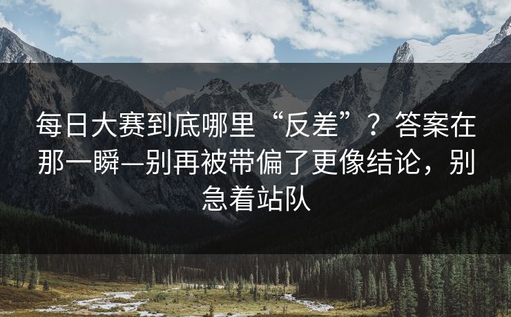 <strong>每日大赛</strong>到底哪里“反差”？答案在那一瞬—别再被带偏了更像结论，别急着站队