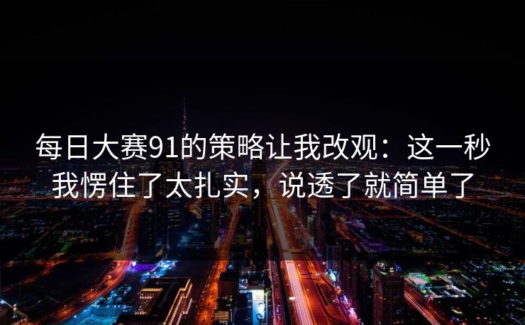 每日大赛91的策略让我改观：这一秒我愣住了太扎实，说透了就简单了
