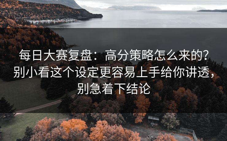 <strong>每日大赛</strong>复盘：高分策略怎么来的？别小看这个设定更容易上手给你讲透，别急着下结论