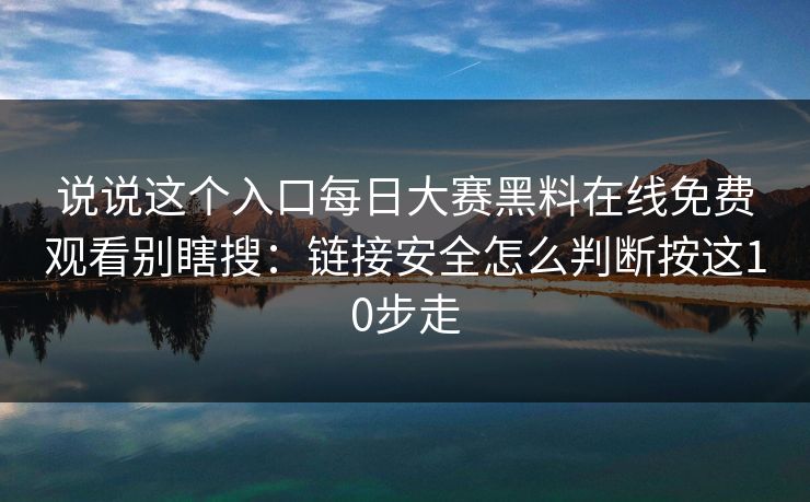 说说这个入口<strong>每日大赛</strong>黑料在线免费观看别瞎搜：链接安全怎么判断按这10步走