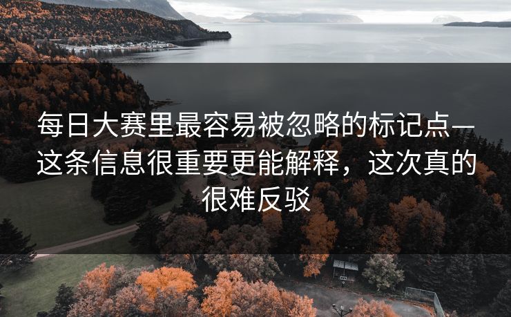 每日大赛里最容易被忽略的标记点—这条信息很重要更能解释,这次真的很难反驳 每日大赛里最容易被忽略的标记点—这条信息很重要更能解释,这次真的很难反驳