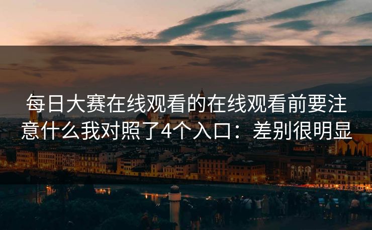 每日大赛在线观看的在线观看前要注意什么我对照了4个入口：差别很明显