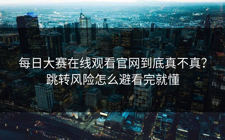 每日大赛在线观看官网到底真不真？跳转风险怎么避看完就懂