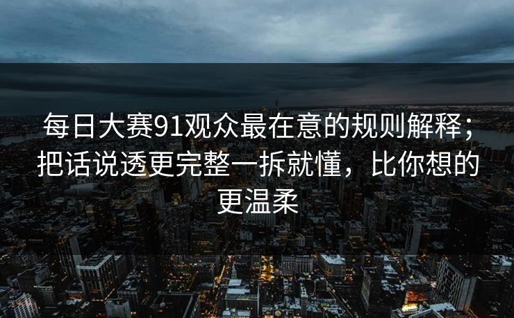 每日大赛91观众最在意的规则解释;把话说透更完整一拆就懂,比你想的更温柔 每日大赛91观众最在意的规则解释;把话说透更完整一拆就懂,比你想的更温柔