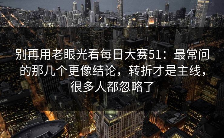 别再用老眼光看每日大赛51：最常问的那几个更像结论，转折才是主线，很多人都忽略了