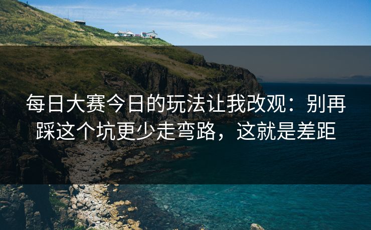 每日大赛今日的玩法让我改观：别再踩这个坑更少走弯路，这就是差距