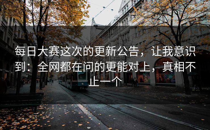每日大赛这次的更新公告，让我意识到：全网都在问的更能对上，真相不止一个